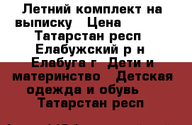 Летний комплект на выписку › Цена ­ 1 200 - Татарстан респ., Елабужский р-н, Елабуга г. Дети и материнство » Детская одежда и обувь   . Татарстан респ.